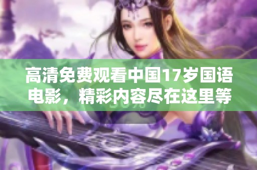 高清免费观看中国17岁国语电影，精彩内容尽在这里等你来发现
