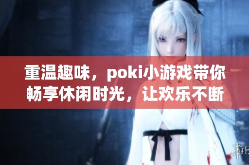重温趣味，poki小游戏带你畅享休闲时光，让欢乐不断延续