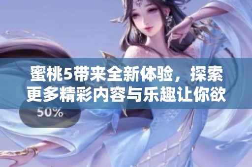 蜜桃5带来全新体验，探索更多精彩内容与乐趣让你欲罢不能