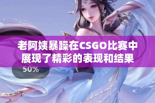 老阿姨暴躁在CSGO比赛中展现了精彩的表现和结果