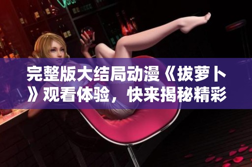 完整版大结局动漫《拔萝卜》观看体验，快来揭秘精彩内容！