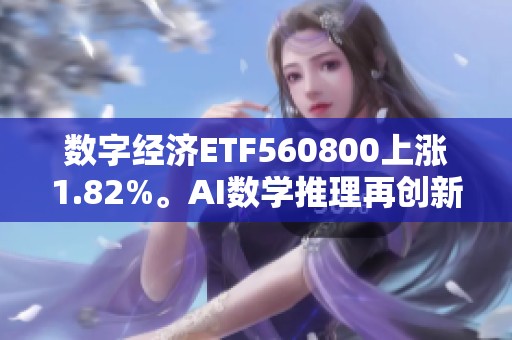 数字经济ETF560800上涨1.82%。AI数学推理再创新高度，推动市场发展。