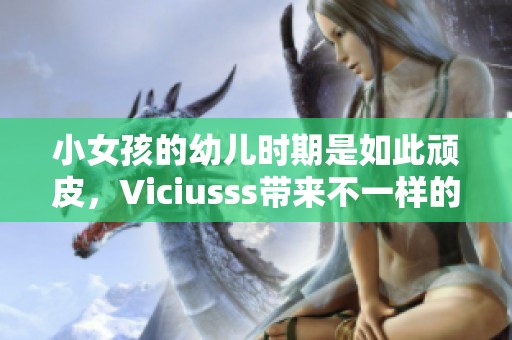 小女孩的幼儿时期是如此顽皮，Viciusss带来不一样的故事与乐趣