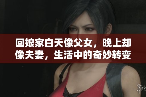 回娘家白天像父女，晚上却像夫妻，生活中的奇妙转变让人深思