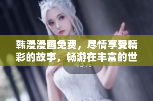 韩漫漫画免费，尽情享受精彩的故事，畅游在丰富的世界中！