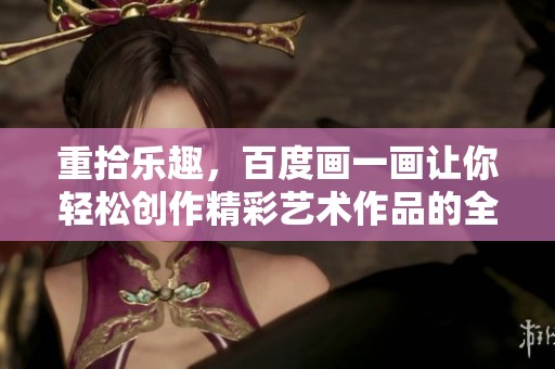 重拾乐趣，百度画一画让你轻松创作精彩艺术作品的全新体验