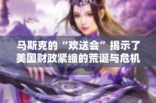 马斯克的“欢送会”揭示了美国财政紧缩的荒诞与危机的谢幕丛林