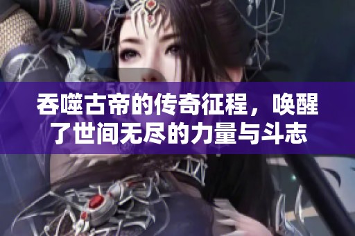 吞噬古帝的传奇征程，唤醒了世间无尽的力量与斗志