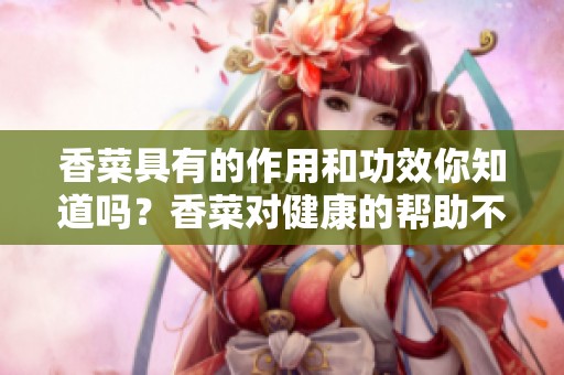 香菜具有的作用和功效你知道吗？香菜对健康的帮助不可小觑
