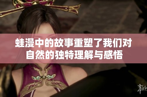 蛙漫中的故事重塑了我们对自然的独特理解与感悟