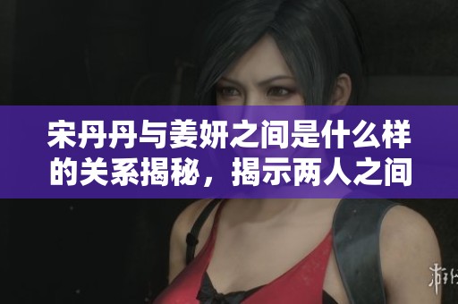 宋丹丹与姜妍之间是什么样的关系揭秘，揭示两人之间的深厚情谊