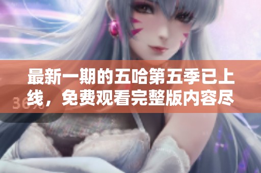 最新一期的五哈第五季已上线，免费观看完整版内容尽在其中！