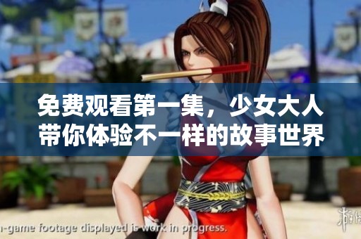免费观看第一集，少女大人带你体验不一样的故事世界