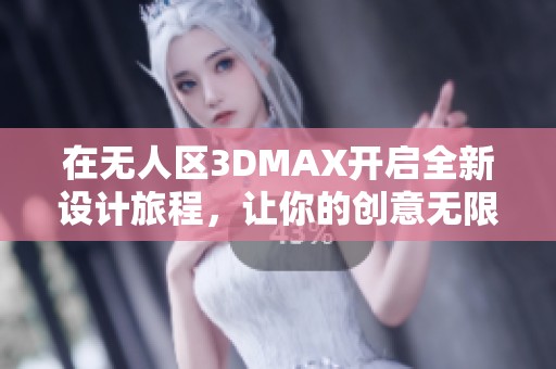 在无人区3DMAX开启全新设计旅程，让你的创意无限延伸，激发灵感新思路。