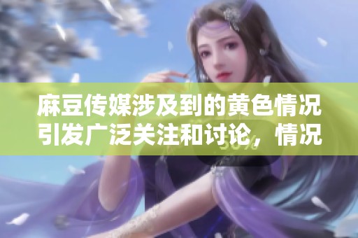 麻豆传媒涉及到的黄**况引发广泛关注和讨论，情况十分严重。