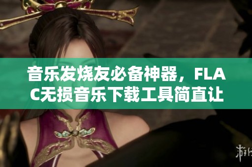 音乐发烧友必备神器，FLAC无损音乐下载工具简直让人欲罢不能！