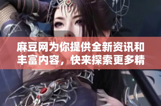 麻豆网为你提供全新资讯和丰富内容，快来探索更多精彩吧！