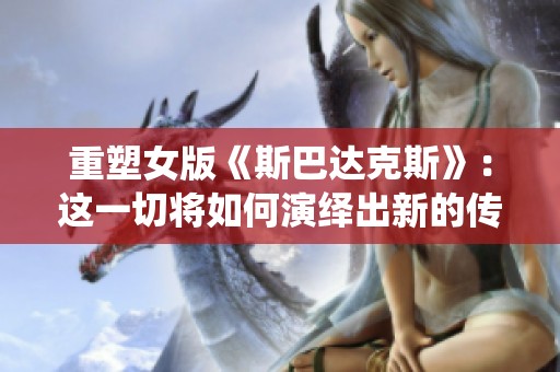 重塑女版《斯巴达克斯》：这一切将如何演绎出新的传奇与英雄？
