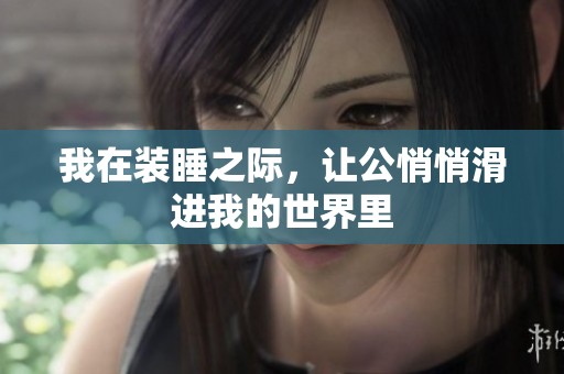 我在装睡之际，让公悄悄滑进我的世界里