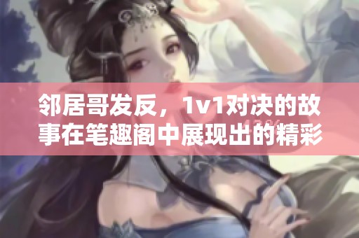 邻居哥发反，1v1对决的故事在笔趣阁中展现出的精彩与刺激