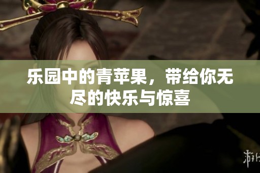 乐园中的青苹果，带给你无尽的快乐与惊喜