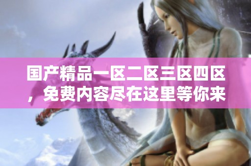****一区二区三区四区，免费内容尽在这里等你来探索