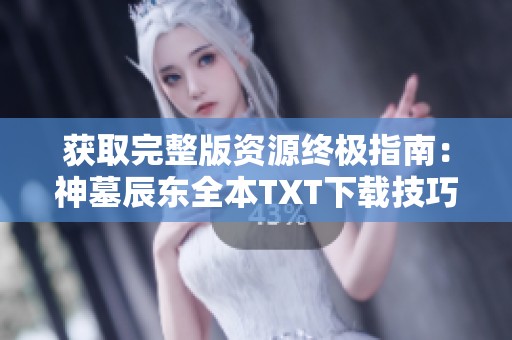 获取完整版资源终极指南：神墓辰东全本TXT下载技巧分享