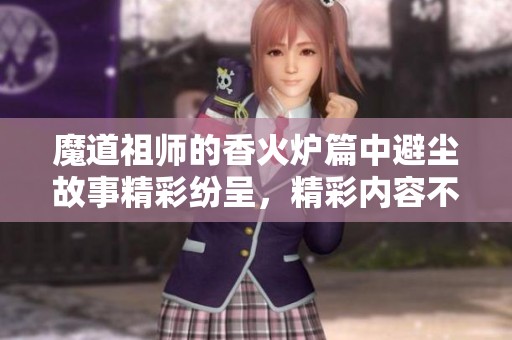 魔道祖师的香火炉篇中避尘故事精彩纷呈，精彩内容不容错过！