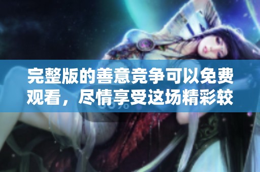 完整版的善意竞争可以免费观看，尽情享受这场精彩较量！