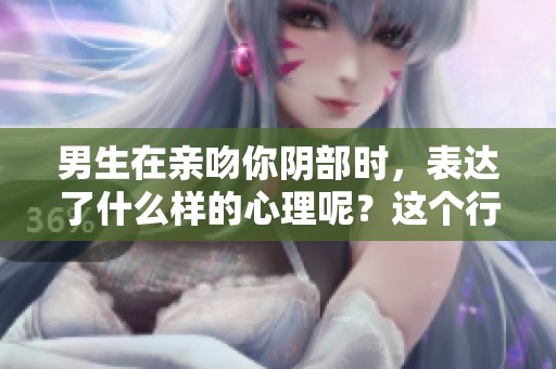 男生在亲吻你阴部时，表达了什么样的心理呢？这个行为背后有什么深意呢？
