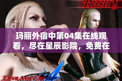玛丽外宿中第04集在线观看，尽在星辰影院，免费在线观看不卡且急速高清。
