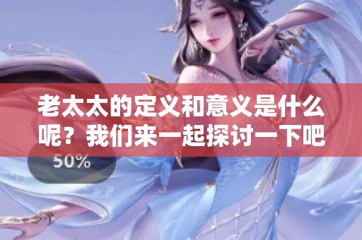 老太太的定义和意义是什么呢？我们来一起探讨一下吧