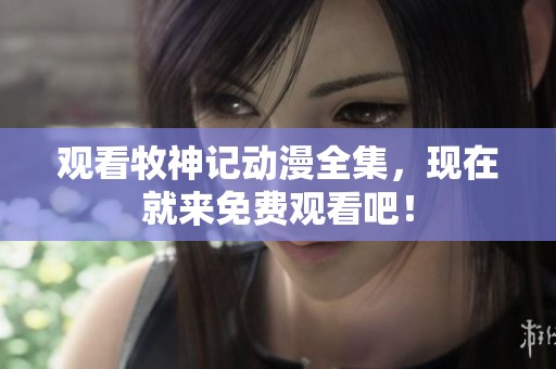 观看牧神记动漫全集，现在就来免费观看吧！