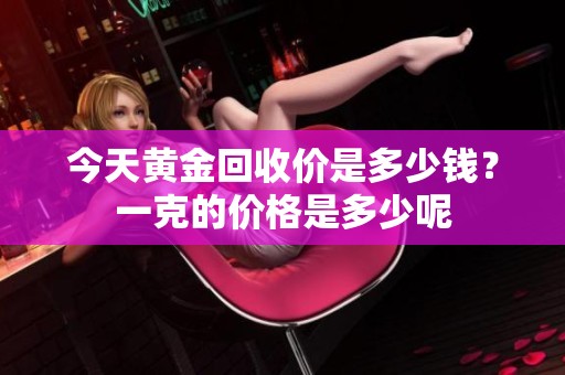 今天黄金回收价是多少钱？一克的价格是多少呢