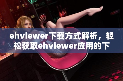 ehviewer下载方式解析，轻松获取ehviewer应用的下载链接与流程
