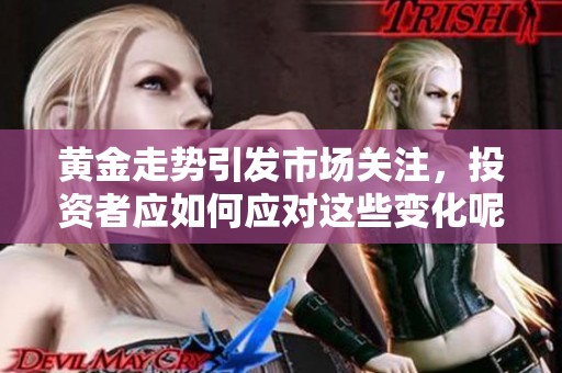 黄金走势引发市场关注，投资者应如何应对这些变化呢