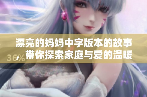 漂亮的妈妈中字版本的故事，带你探索家庭与爱的温暖瞬间