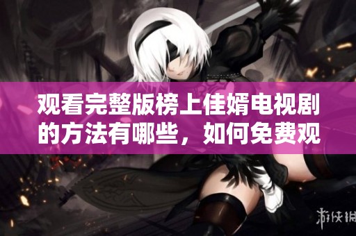 观看完整版榜上佳婿电视剧的方法有哪些，如何免费观看呢