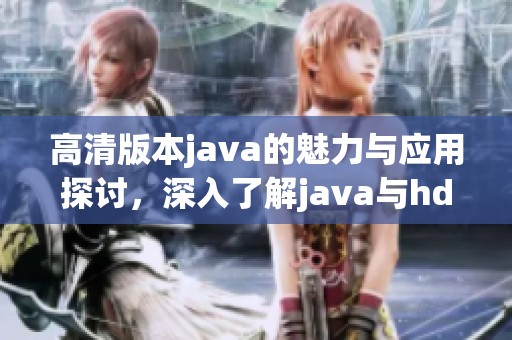 高清版本j**a的魅力与应用探讨，深入了解j**a与hd版本的关系