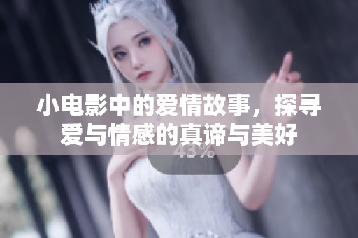 小电影中的爱情故事，探寻爱与情感的真谛与美好