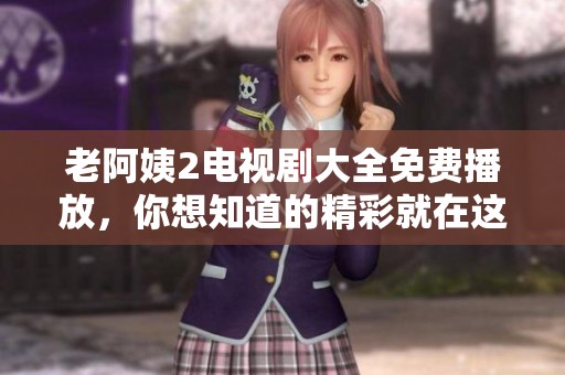 老阿姨2电视剧大全免费播放，你想知道的精彩就在这里！
