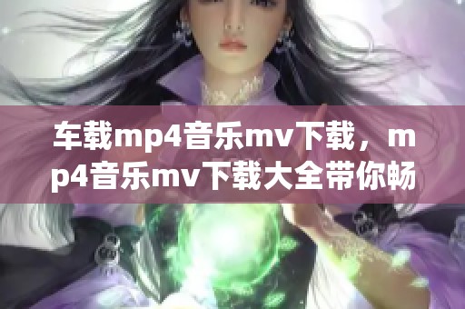 车载mp4音乐mv下载，mp4音乐mv下载大全带你畅享极致视听体验
