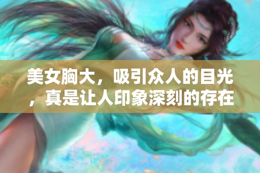 美女胸大，吸引众人的目光，真是让人印象深刻的存在