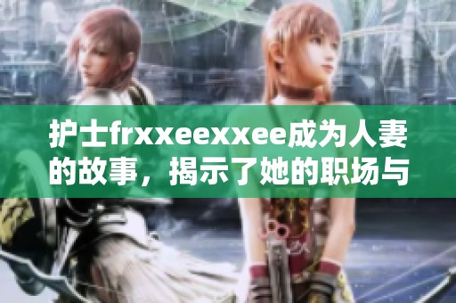 护士frxxeexxee成为人妻的故事，揭示了她的职场与生活的交织之路