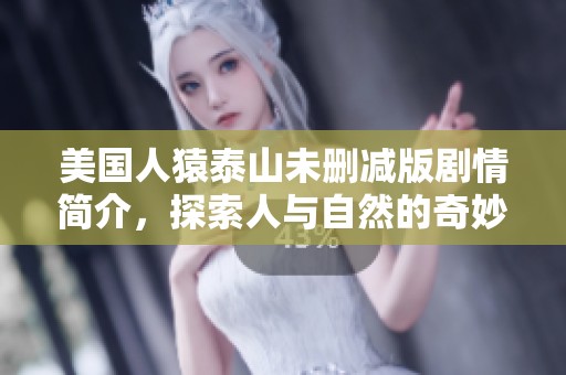 美国人猿泰山未删减版剧情简介，探索人与自然的奇妙故事