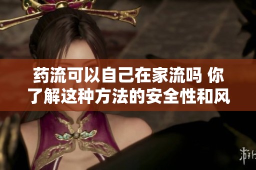 药流可以自己在家流吗 你了解这种方法的安全性和风险吗