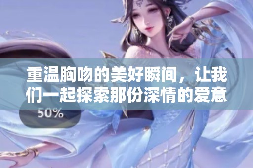 重温胸吻的美好瞬间，让我们一起探索那份深情的爱意
