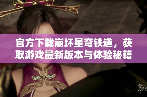 官方下载崩坏星穹铁道，获取游戏最新版本与体验秘籍