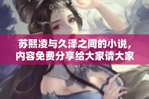 苏熙凌与久泽之间的小说，内容免费分享给大家请大家欣赏