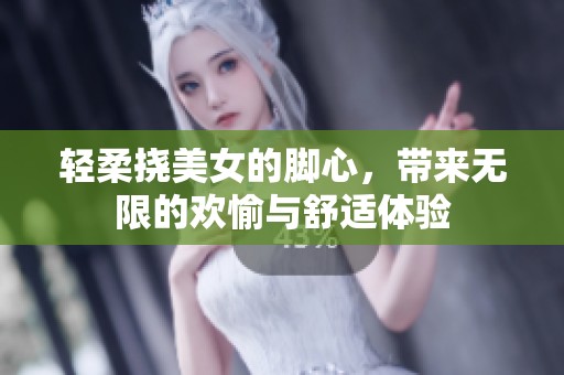 轻柔挠美女的脚心，带来无限的欢愉与舒适体验
